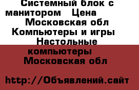 Системный блок с манитором › Цена ­ 9 000 - Московская обл. Компьютеры и игры » Настольные компьютеры   . Московская обл.